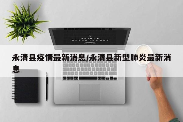 永清县疫情最新消息/永清县新型肺炎最新消息