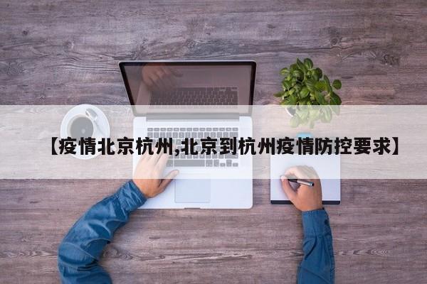 【疫情北京杭州,北京到杭州疫情防控要求】