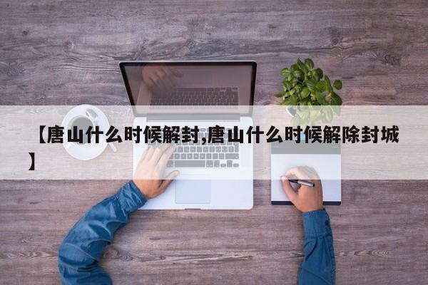 【唐山什么时候解封,唐山什么时候解除封城】