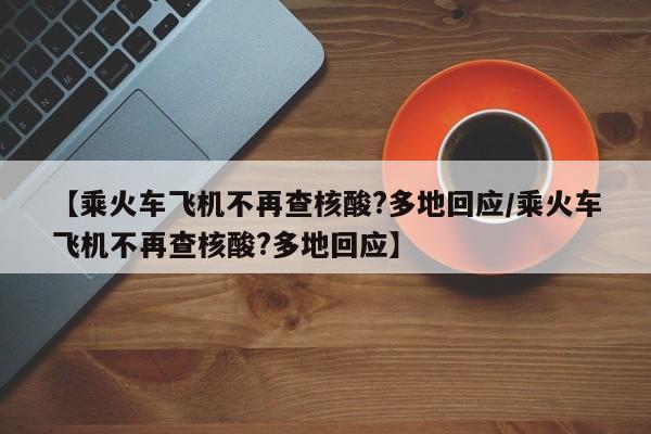 【乘火车飞机不再查核酸?多地回应/乘火车飞机不再查核酸?多地回应】