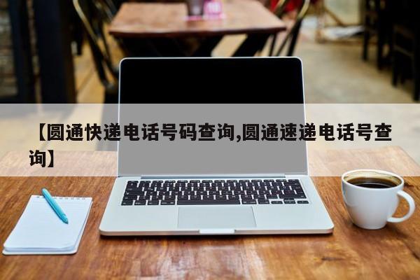 【圆通快递电话号码查询,圆通速递电话号查询】