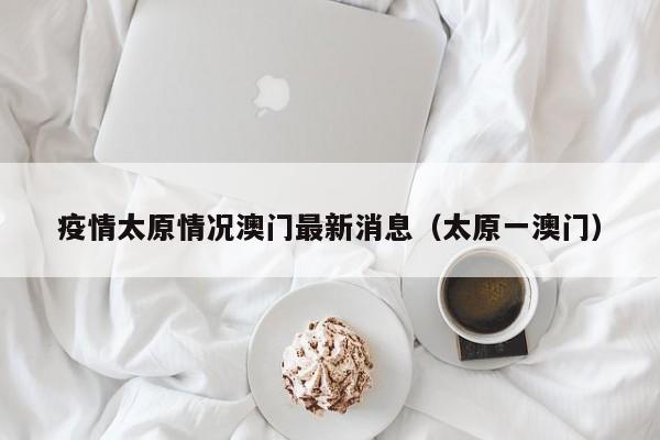 疫情太原情况澳门最新消息(太原一澳门)
