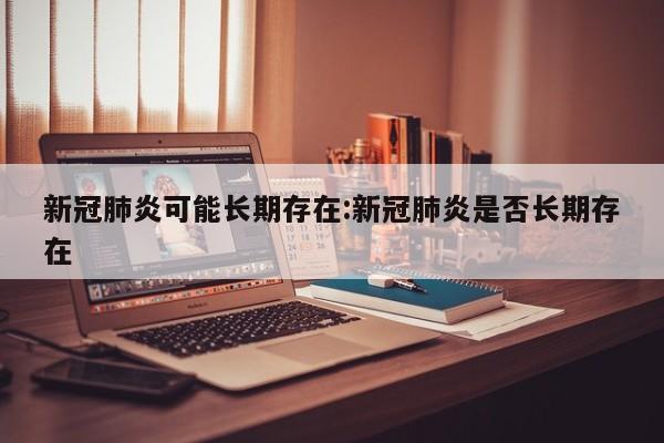 新冠肺炎可能长期存在:新冠肺炎是否长期存在
