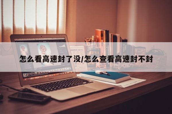怎么看高速封了没/怎么查看高速封不封