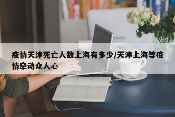疫情天津死亡人数上海有多少/天津上海等疫情牵动众人心