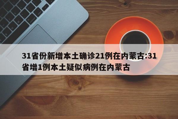 31省份新增本土确诊21例在内蒙古:31省增1例本土疑似病例在内蒙古
