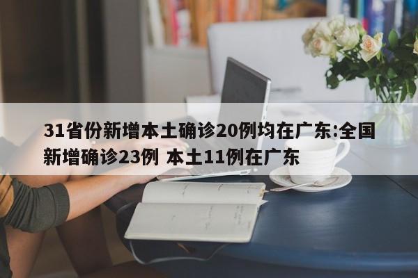 31省份新增本土确诊20例均在广东:全国新增确诊23例 本土11例在广东