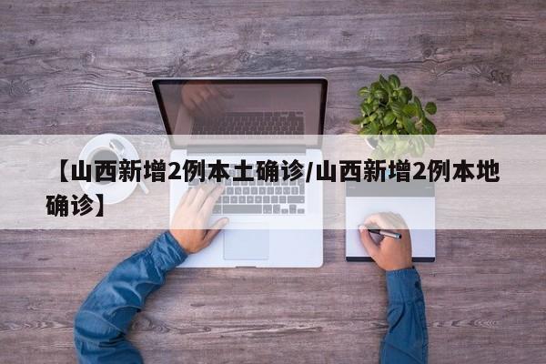 【山西新增2例本土确诊/山西新增2例本地确诊】