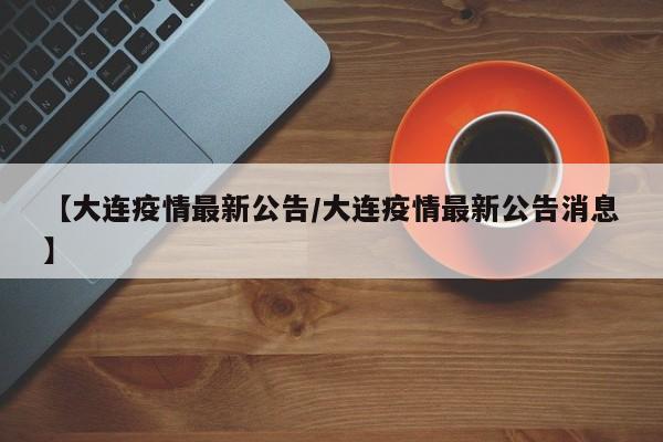 【大连疫情最新公告/大连疫情最新公告消息】