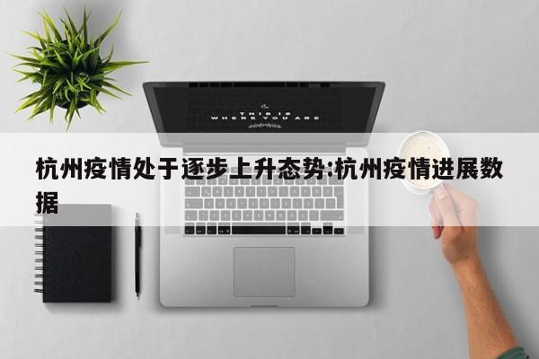 杭州疫情处于逐步上升态势:杭州疫情进展数据