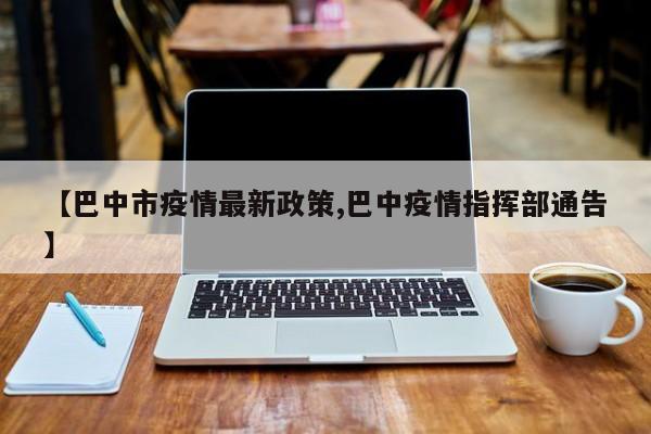 【巴中市疫情最新政策,巴中疫情指挥部通告】
