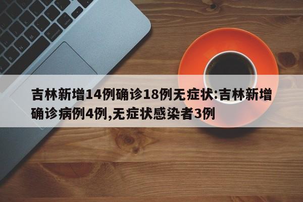 吉林新增14例确诊18例无症状:吉林新增确诊病例4例,无症状感染者3例