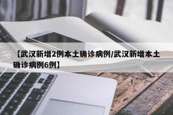 【武汉新增2例本土确诊病例/武汉新增本土确诊病例6例】