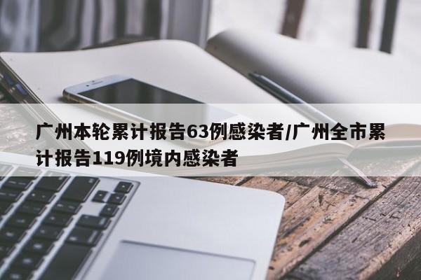广州本轮累计报告63例感染者/广州全市累计报告119例境内感染者