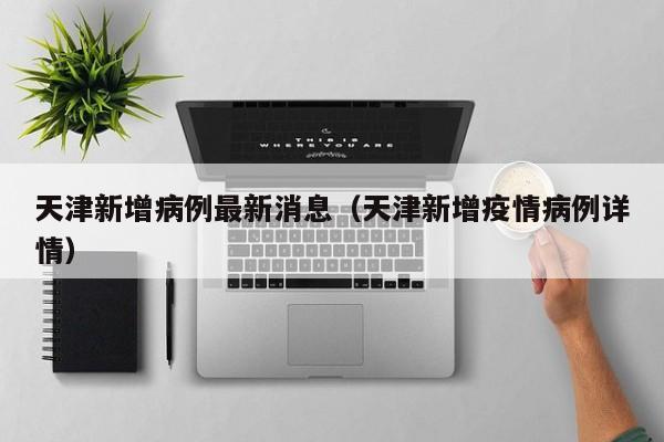 天津新增病例最新消息(天津新增疫情病例详情)