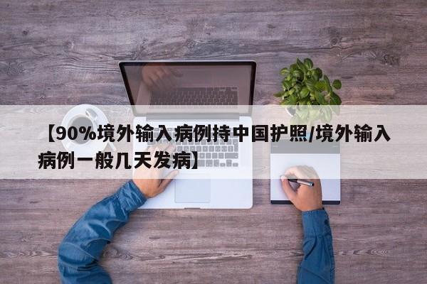 【90%境外输入病例持中国护照/境外输入病例一般几天发病】