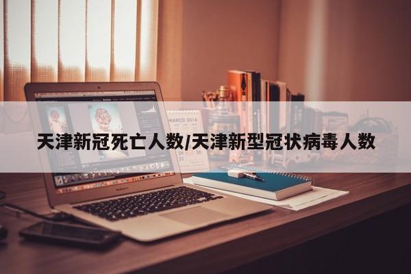 天津新冠死亡人数/天津新型冠状病毒人数