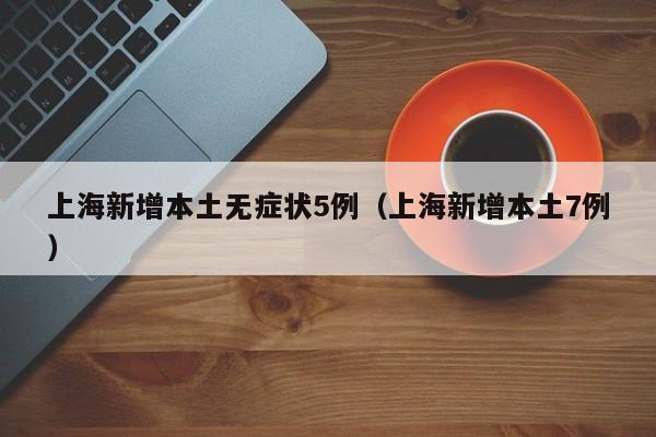 上海新增本土无症状5例(上海新增本土7例)
