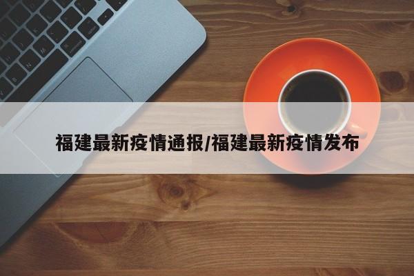 福建最新疫情通报/福建最新疫情发布