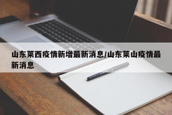山东莱西疫情新增最新消息/山东莱山疫情最新消息
