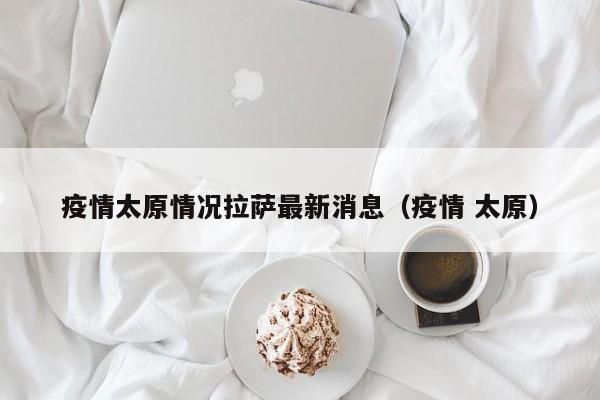 疫情太原情况拉萨最新消息(疫情 太原)
