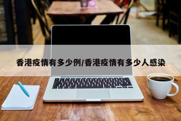 香港疫情有多少例/香港疫情有多少人感染