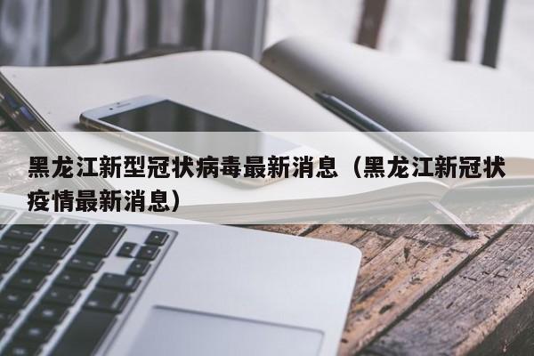 黑龙江新型冠状病毒最新消息(黑龙江新冠状疫情最新消息)