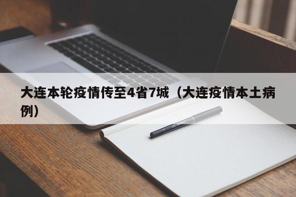 大连本轮疫情传至4省7城(大连疫情本土病例)