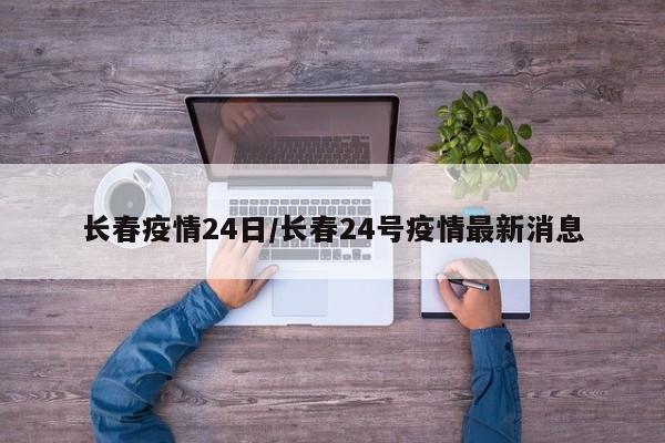 长春疫情24日/长春24号疫情最新消息