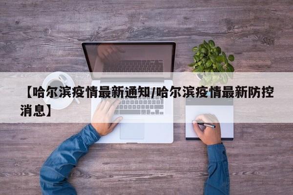 【哈尔滨疫情最新通知/哈尔滨疫情最新防控消息】