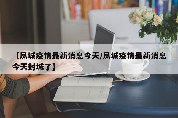 【凤城疫情最新消息今天/凤城疫情最新消息今天封城了】