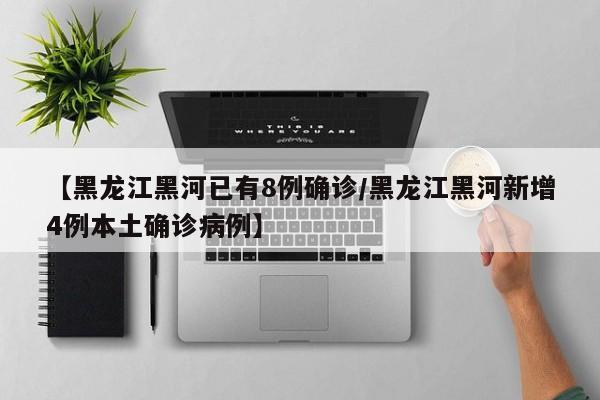 【黑龙江黑河已有8例确诊/黑龙江黑河新增4例本土确诊病例】