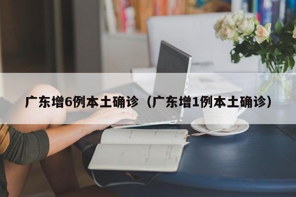 广东增6例本土确诊(广东增1例本土确诊)