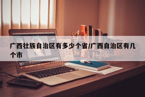 广西壮族自治区有多少个省/广西自治区有几个市