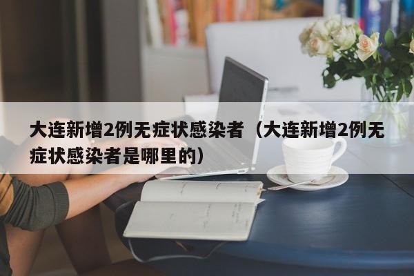 大连新增2例无症状感染者(大连新增2例无症状感染者是哪里的)