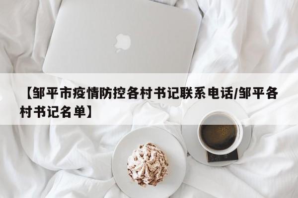 【邹平市疫情防控各村书记联系电话/邹平各村书记名单】