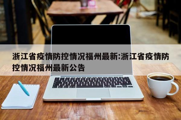 浙江省疫情防控情况福州最新:浙江省疫情防控情况福州最新公告