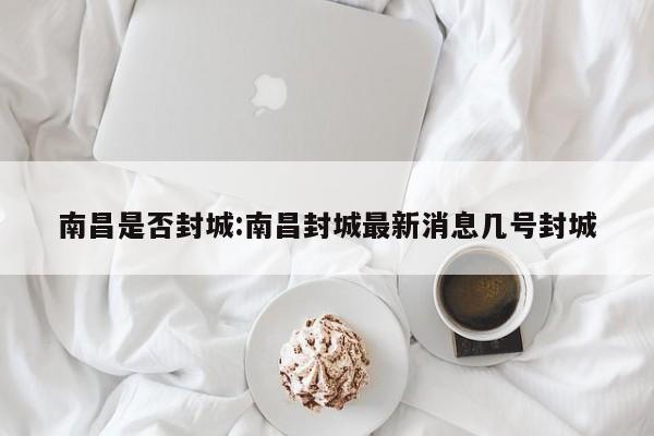 南昌是否封城:南昌封城最新消息几号封城