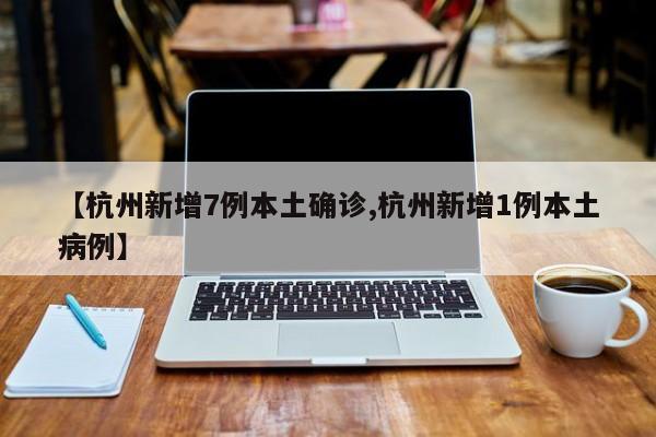 【杭州新增7例本土确诊,杭州新增1例本土病例】