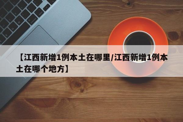 【江西新增1例本土在哪里/江西新增1例本土在哪个地方】