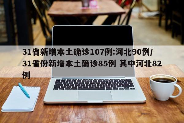 31省新增本土确诊107例:河北90例/31省份新增本土确诊85例 其中河北82例
