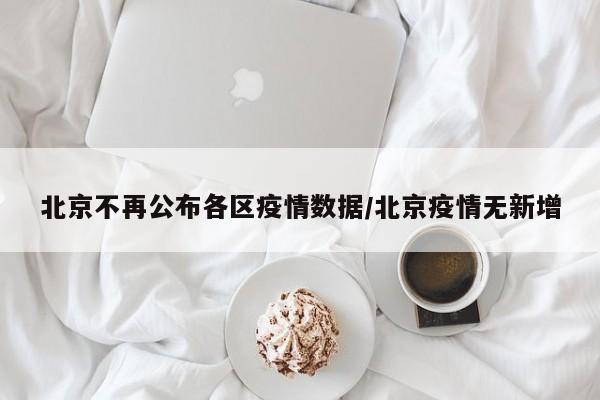 北京不再公布各区疫情数据/北京疫情无新增